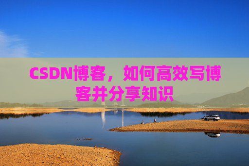 CSDN博客，如何高效写博客并分享知识